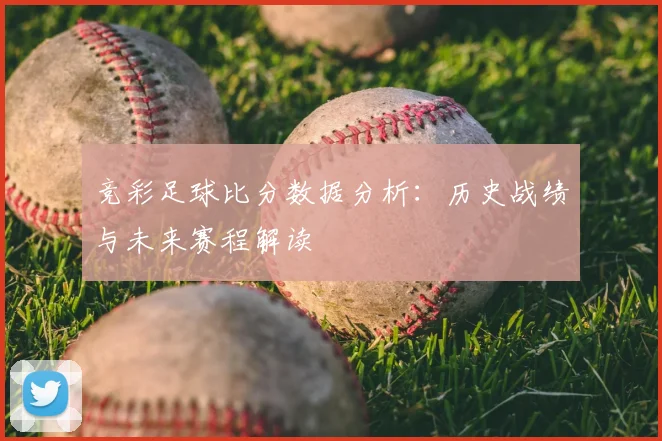竞彩足球比分数据分析：历史战绩与未来赛程解读