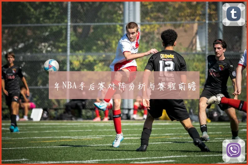 年NBA季后赛对阵分析与赛程前瞻