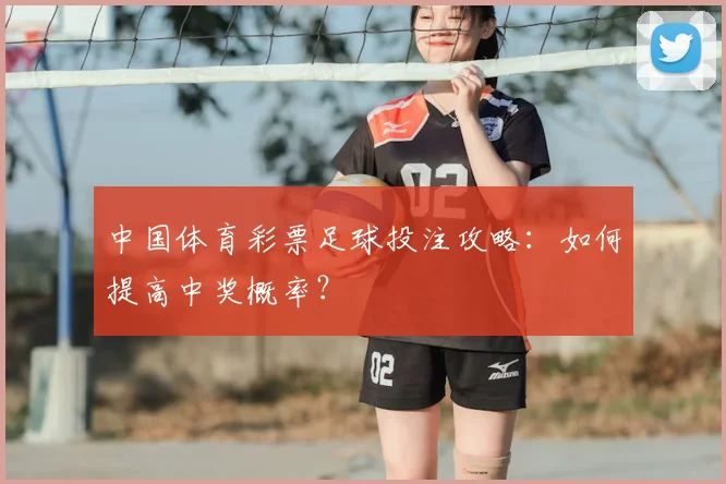 中国体育彩票足球投注攻略:如何提高中奖概率?