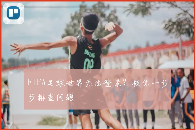 FIFA足球世界无法登录？教你一步步排查问题