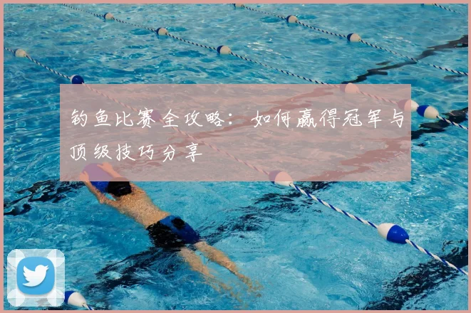 钓鱼比赛全攻略：如何赢得冠军与顶级技巧分享