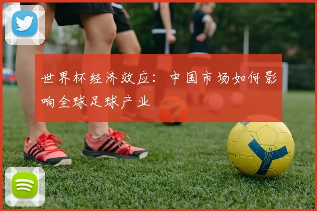世界杯经济效应：中国市场如何影响全球足球产业