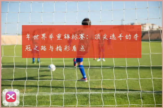 年世界举重锦标赛:顶尖选手的夺冠之路与精彩看点