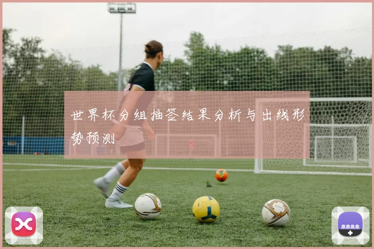 世界杯分组抽签结果分析与出线形势预测