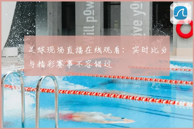 足球现场直播在线观看：实时比分与精彩赛事不容错过