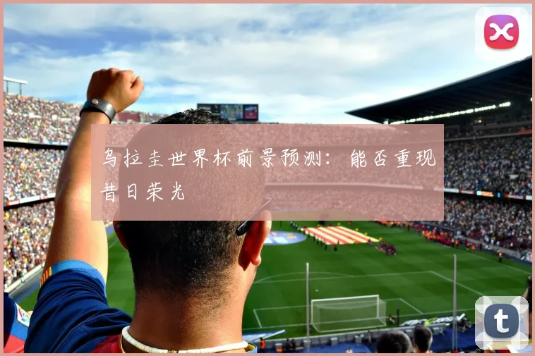 乌拉圭世界杯前景预测:能否重现昔日荣光