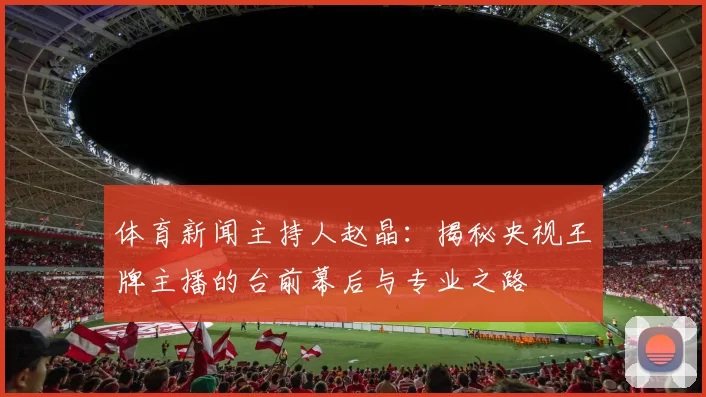 体育新闻主持人赵晶:揭秘央视王牌主播的台前幕后与专业之路