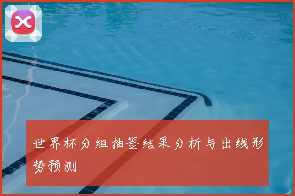 世界杯分组抽签结果分析与出线形势预测