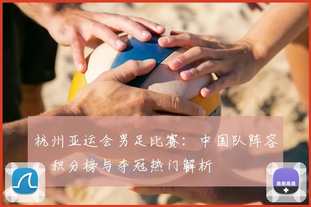杭州亚运会男足比赛:中国队阵容、积分榜与夺冠热门解析