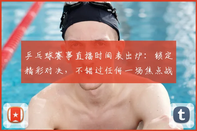 乒乓球赛事直播时间表出炉:锁定精彩对决,不错过任何一场焦点战