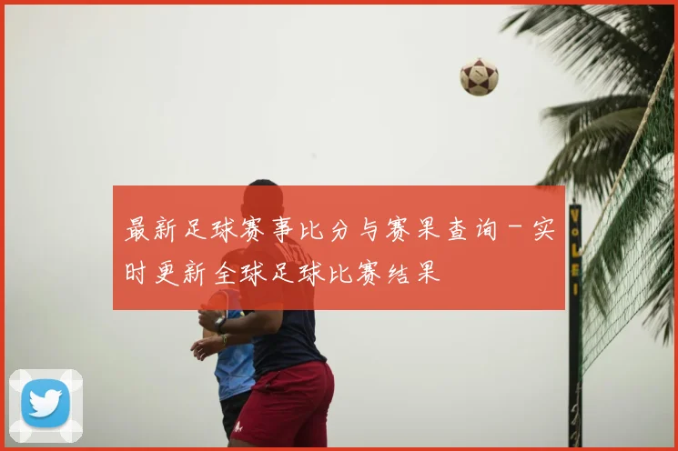 最新足球赛事比分与赛果查询 - 实时更新全球足球比赛结果