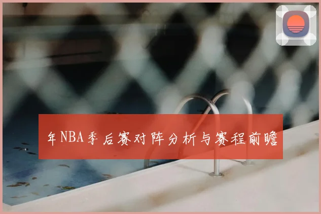 年NBA季后赛对阵分析与赛程前瞻