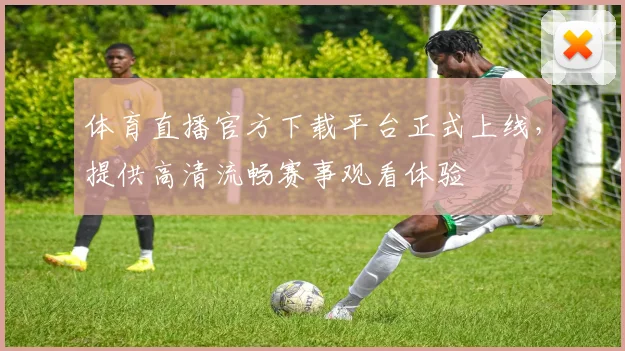体育直播官方下载平台正式上线，提供高清流畅赛事观看体验