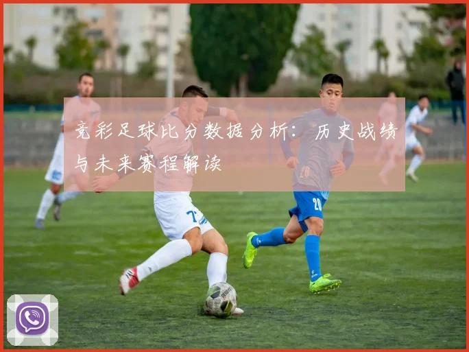 竞彩足球比分数据分析:历史战绩与未来赛程解读
