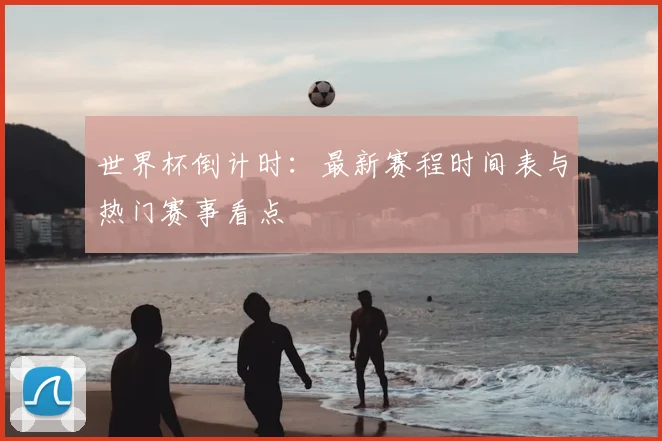 世界杯倒计时：最新赛程时间表与热门赛事看点