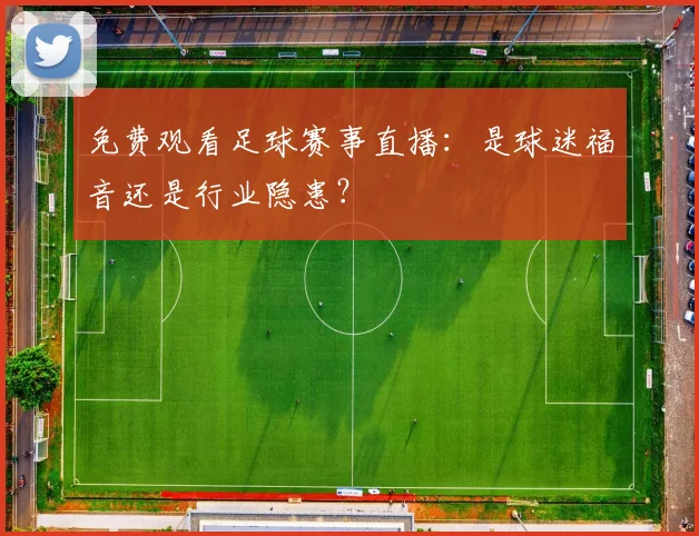 免费观看足球赛事直播：是球迷福音还是行业隐患？