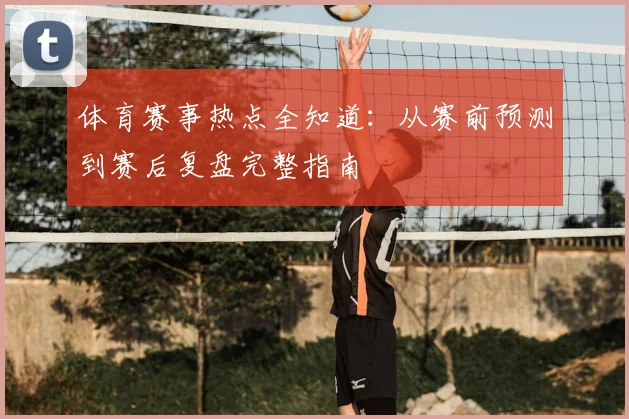 体育赛事热点全知道：从赛前预测到赛后复盘完整指南