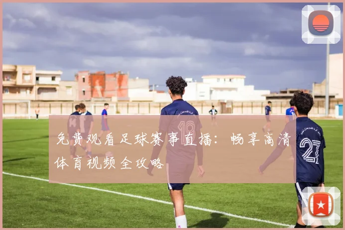 免费观看足球赛事直播：畅享高清体育视频全攻略