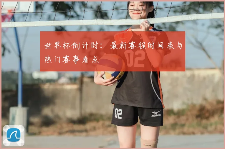世界杯倒计时：最新赛程时间表与热门赛事看点